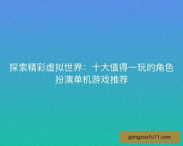 探索精彩虚拟世界：十大值得一玩的角色扮演单机游戏推荐