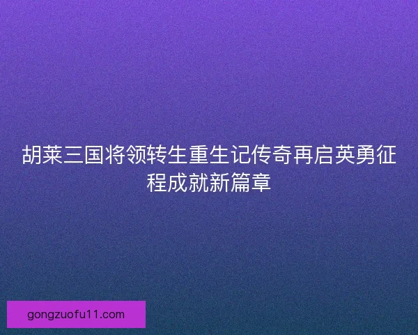 胡莱三国将领转生重生记传奇再启英勇征程成就新篇章