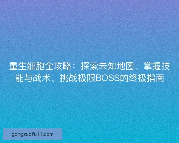 重生细胞全攻略：探索未知地图、掌握技能与战术、挑战极限BOSS的终极指南