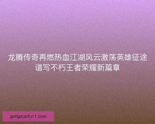龙腾传奇再燃热血江湖风云激荡英雄征途谱写不朽王者荣耀新篇章