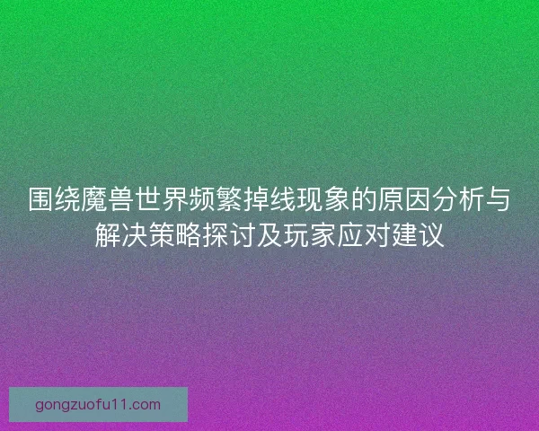 围绕魔兽世界频繁掉线现象的原因分析与解决策略探讨及玩家应对建议