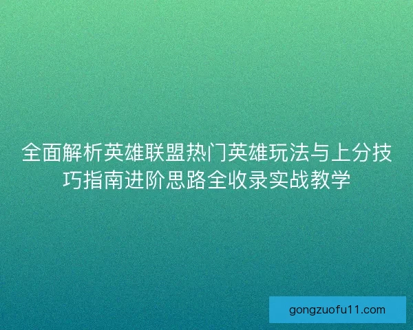 全面解析英雄联盟热门英雄玩法与上分技巧指南进阶思路全收录实战教学