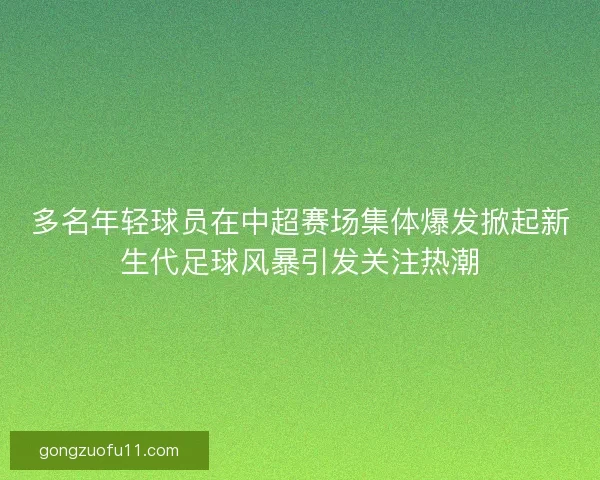 多名年轻球员在中超赛场集体爆发掀起新生代足球风暴引发关注热潮